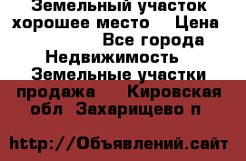 Земельный участок хорошее место  › Цена ­ 900 000 - Все города Недвижимость » Земельные участки продажа   . Кировская обл.,Захарищево п.